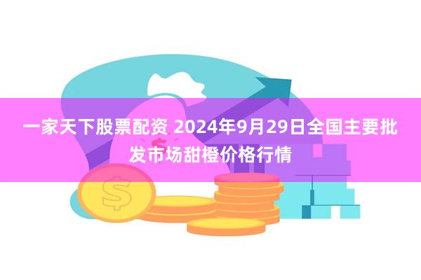 一家天下股票配资 2024年9月29日全国主要批发市场甜橙价格行情