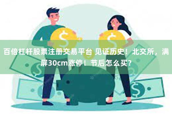 百倍杠杆股票注册交易平台 见证历史！北交所，满屏30cm涨停！节后怎么买？