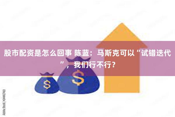 股市配资是怎么回事 陈蓝：马斯克可以“试错迭代”，我们行不行？