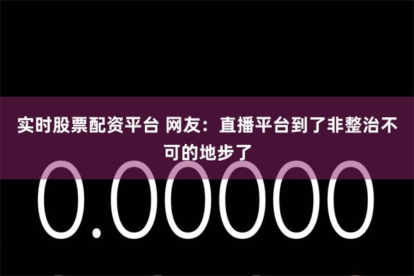 实时股票配资平台 网友：直播平台到了非整治不可的地步了