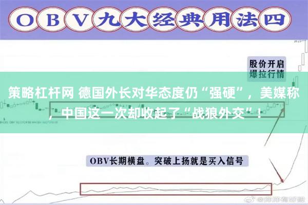 策略杠杆网 德国外长对华态度仍“强硬”，美媒称，中国这一次却收起了“战狼外交”！