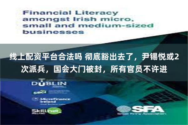 线上配资平台合法吗 彻底豁出去了，尹锡悦或2次派兵，国会大门被封，所有官员不许进