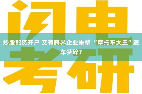 炒股配资开户 又有跨界企业重整 “摩托车大王”造车梦碎？