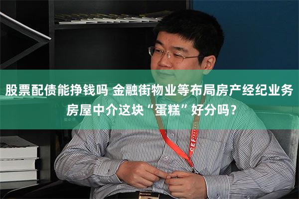 股票配债能挣钱吗 金融街物业等布局房产经纪业务 房屋中介这块“蛋糕”好分吗？