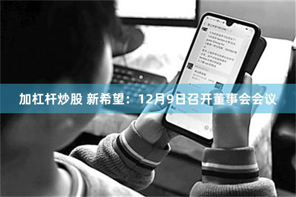 加杠杆炒股 新希望：12月9日召开董事会会议