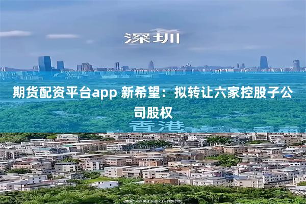 期货配资平台app 新希望：拟转让六家控股子公司股权