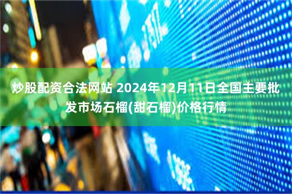 炒股配资合法网站 2024年12月11日全国主要批发市场石榴(甜石榴)价格行情