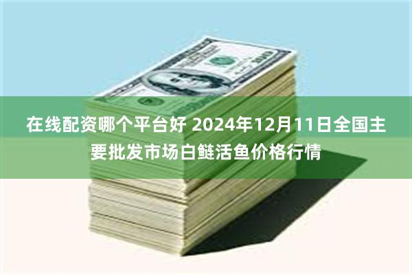 在线配资哪个平台好 2024年12月11日全国主要批发市场白鲢活鱼价格行情