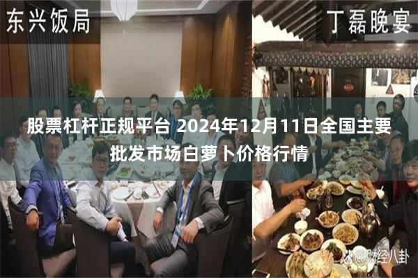 股票杠杆正规平台 2024年12月11日全国主要批发市场白萝卜价格行情