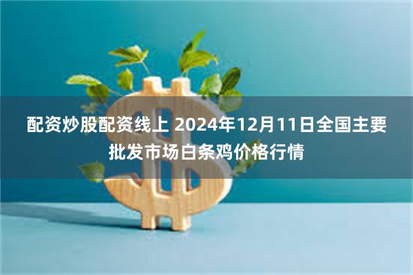 配资炒股配资线上 2024年12月11日全国主要批发市场白条鸡价格行情