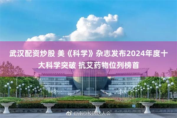 武汉配资炒股 美《科学》杂志发布2024年度十大科学突破 抗艾药物位列榜首