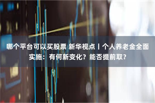 哪个平台可以买股票 新华视点丨个人养老金全面实施：有何新变化？能否提前取？