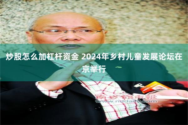 炒股怎么加杠杆资金 2024年乡村儿童发展论坛在京举行