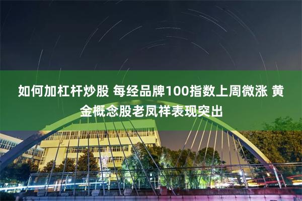 如何加杠杆炒股 每经品牌100指数上周微涨 黄金概念股老凤祥表现突出