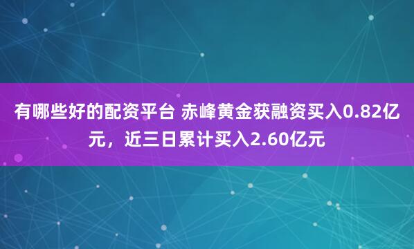 有哪些好的配资平台 赤峰黄金获融资买入0.82亿元，近三日累计买入2.60亿元