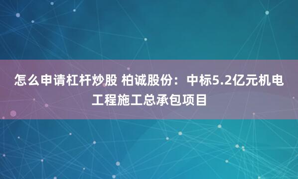 怎么申请杠杆炒股 柏诚股份：中标5.2亿元机电工程施工总承包项目