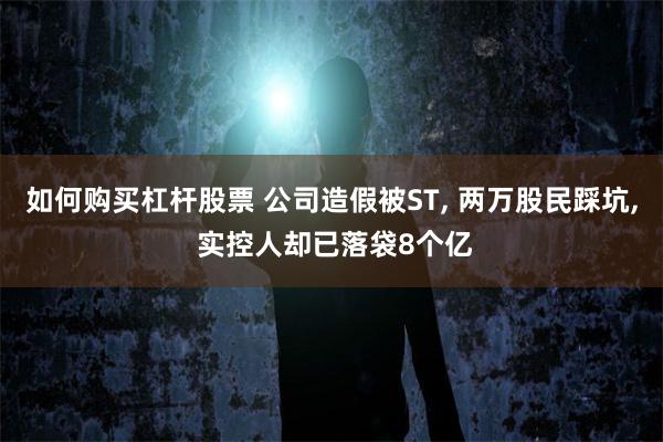 如何购买杠杆股票 公司造假被ST, 两万股民踩坑, 实控人却已落袋8个亿