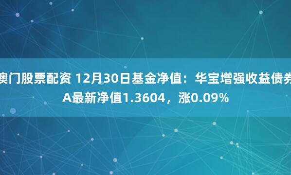 澳门股票配资 12月30日基金净值：华宝增强收益债券A最新净值1.3604，涨0.09%