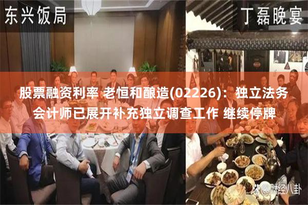 股票融资利率 老恒和酿造(02226)：独立法务会计师已展开补充独立调查工作 继续停牌