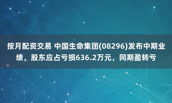 按月配资交易 中国生命集团(08296)发布中期业绩，股东应占亏损636.2万元，同期盈转亏