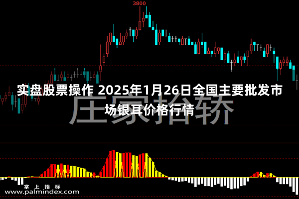 实盘股票操作 2025年1月26日全国主要批发市场银耳价格行情