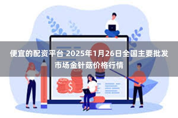 便宜的配资平台 2025年1月26日全国主要批发市场金针菇价格行情