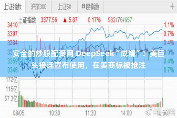 安全的炒股配资网 DeepSeek“成精”！美巨头接连宣布使用，在美商标被抢注