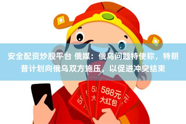 安全配资炒股平台 俄媒：俄乌问题特使称，特朗普计划向俄乌双方施压，以促进冲突结束