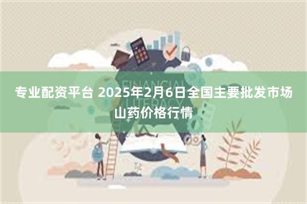 专业配资平台 2025年2月6日全国主要批发市场山药价格行情