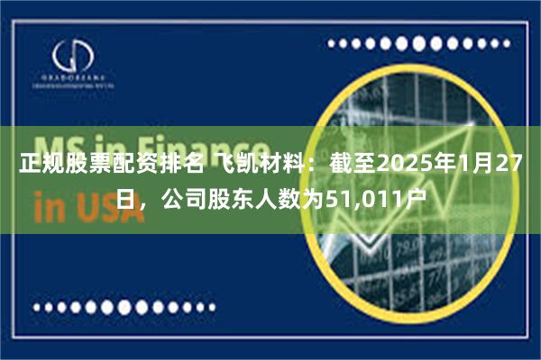 正规股票配资排名 飞凯材料：截至2025年1月27日，公司股东人数为51,011户