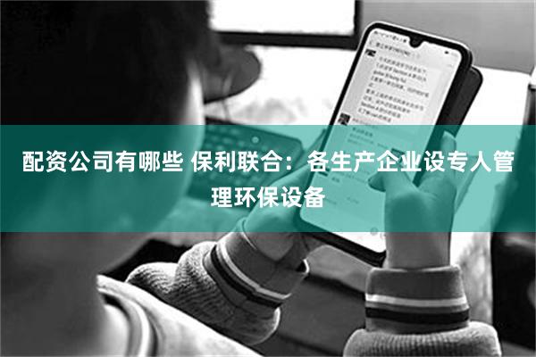 配资公司有哪些 保利联合：各生产企业设专人管理环保设备