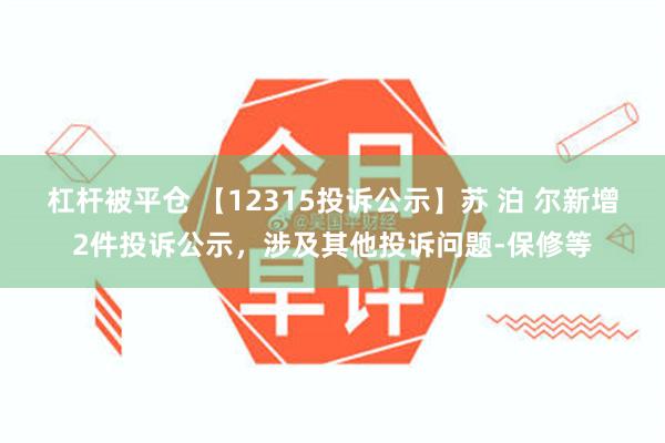 杠杆被平仓 【12315投诉公示】苏 泊 尔新增2件投诉公示，涉及其他投诉问题-保修等