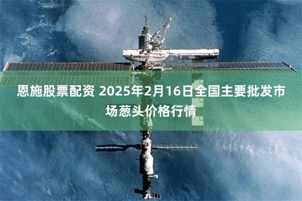 恩施股票配资 2025年2月16日全国主要批发市场葱头价格行情