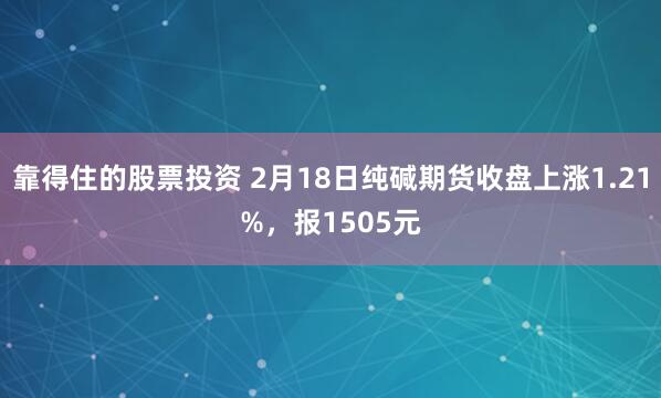 靠得住的股票投资 2月18日纯碱期货收盘上涨1.21%，报1505元