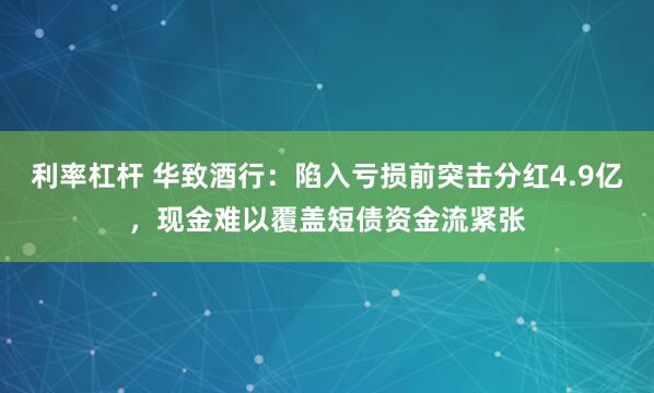 利率杠杆 华致酒行：陷入亏损前突击分红4.9亿，现金难以覆盖短债资金流紧张