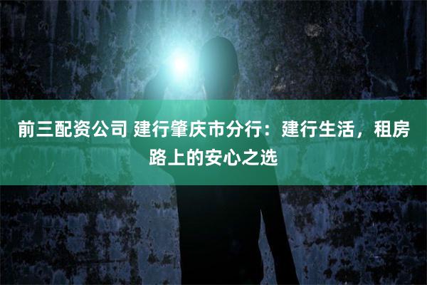 前三配资公司 建行肇庆市分行：建行生活，租房路上的安心之选