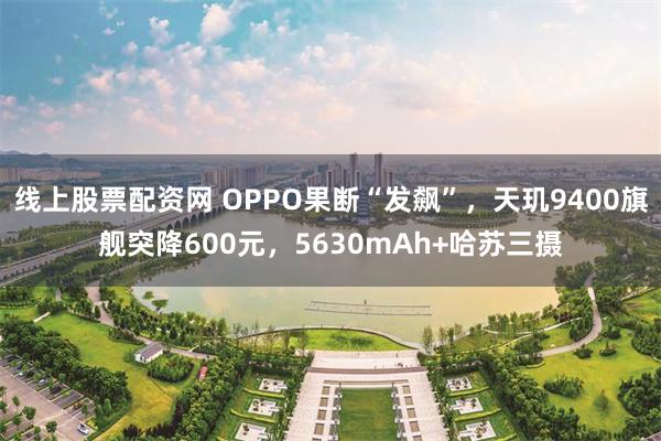线上股票配资网 OPPO果断“发飙”，天玑9400旗舰突降600元，5630mAh+哈苏三摄
