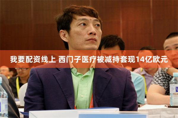 我要配资线上 西门子医疗被减持套现14亿欧元