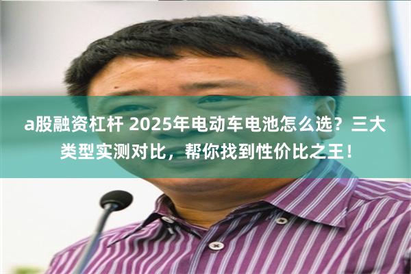 a股融资杠杆 2025年电动车电池怎么选？三大类型实测对比，帮你找到性价比之王！