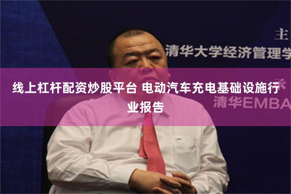 线上杠杆配资炒股平台 电动汽车充电基础设施行业报告