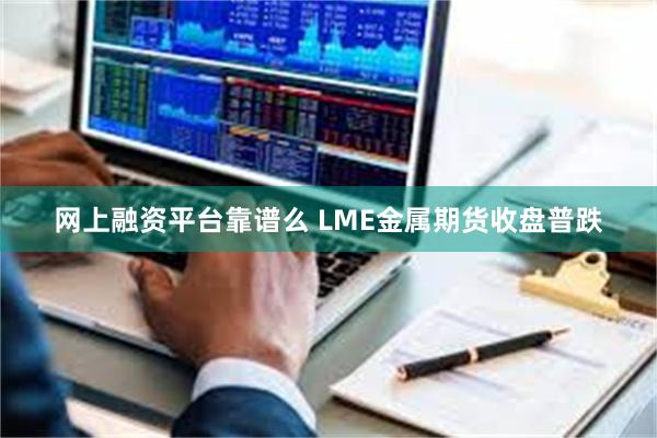 网上融资平台靠谱么 LME金属期货收盘普跌