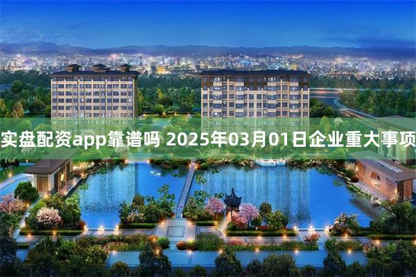 实盘配资app靠谱吗 2025年03月01日企业重大事项