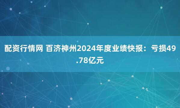 配资行情网 百济神州2024年度业绩快报：亏损49.78亿元