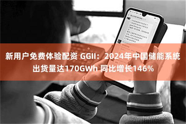 新用户免费体验配资 GGII：2024年中国储能系统出货量达170GWh 同比增长146%