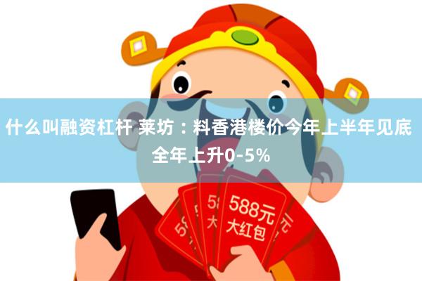 什么叫融资杠杆 莱坊︰料香港楼价今年上半年见底 全年上升0-5%