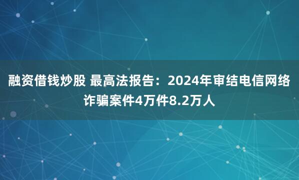 融资借钱炒股 最高法报告：2024年审结电信网络诈骗案件4万件8.2万人