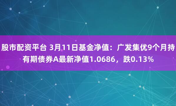 股市配资平台 3月11日基金净值：广发集优9个月持有期债券A最新净值1.0686，跌0.13%