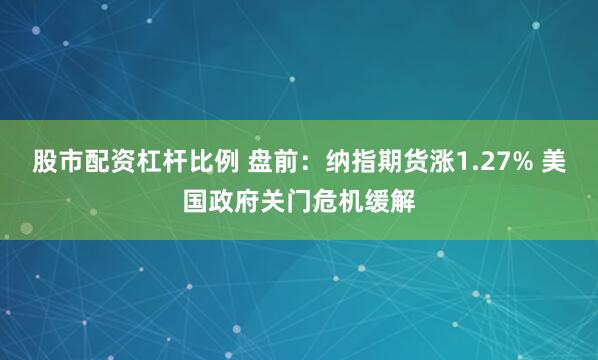 股市配资杠杆比例 盘前：纳指期货涨1.27% 美国政府关门危机缓解