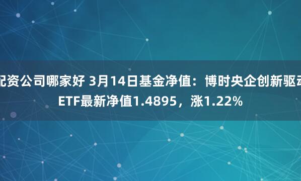 配资公司哪家好 3月14日基金净值：博时央企创新驱动ETF最新净值1.4895，涨1.22%