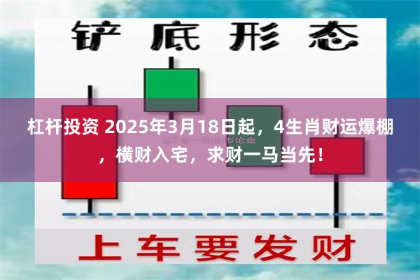 杠杆投资 2025年3月18日起，4生肖财运爆棚，横财入宅，求财一马当先！